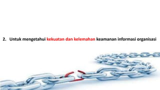 2. Untuk mengetahui kekuatan dan kelemahan keamanan informasi organisasi 
 