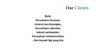 Our Clients 
Bank, 
Perusahaan Asuransi, 
Instansi jasa keuangan, 
Perusahaan sekuritas, 
Industri perkapalan, 
Perusahaan telekomunikasi 
…Dan banyak lagi yang lain. 
 