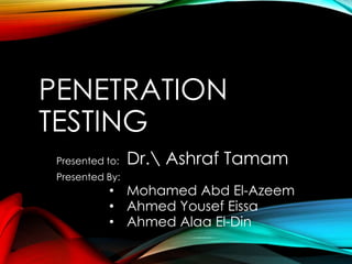 PENETRATION
TESTING
Presented to: Dr. Ashraf Tamam
Presented By:
• Mohamed Abd El-Azeem
• Ahmed Yousef Eissa
• Ahmed Alaa El-Din
 