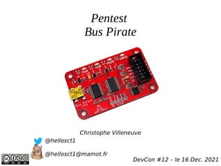 Pentest
Bus Pirate
Christophe Villeneuve
@hellosct1
@hellosct1@mamot.fr
DevCon #12 – le 16 Dec. 2021
 