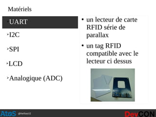 @hellosct1
Matériels
●
un lecteur de carte
RFID série de
parallax
●
un tag RFID
compatible avec le
lecteur ci dessus
➢
UART
➢
I2C
➢
SPI
➢
LCD
➢
Analogique (ADC)
 
