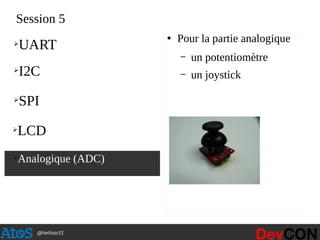 @hellosct1
Session 5
●
Pour la partie analogique
– un potentiomètre
– un joystick
➢
Analogique (ADC)
➢
UART
➢
I2C
➢
SPI
➢
LCD
 