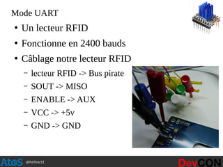 @hellosct1
Mode UART
●
Un lecteur RFID
●
Fonctionne en 2400 bauds
●
Câblage notre lecteur RFID
– lecteur RFID -> Bus pirate
– SOUT -> MISO
– ENABLE -> AUX
– VCC -> +5v
– GND -> GND
 