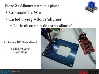 @hellosct1
Etape 2 : Allumer notre bus pirate
●
Commande « W »
●
La led « vreg » doit s’allumer
– Le circuit en cours de test est alimenté
Le lecteur RFID est allumé
La led est verte
mode sleep
 