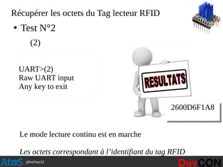 @hellosct1
Récupérer les octets du Tag lecteur RFID
●
Test N°2
(2)
UART>(2)
Raw UART input
Any key to exit
Le mode lecture continu est en marche
Les octets correspondant à l’identifiant du tag RFID
2600D6F1A8
 