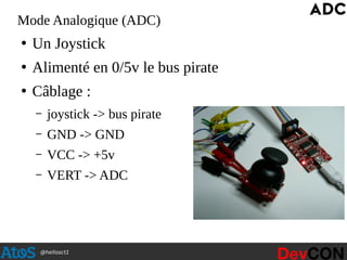 @hellosct1
Mode Analogique (ADC)
●
Un Joystick
●
Alimenté en 0/5v le bus pirate
●
Câblage :
– joystick -> bus pirate
– GND -> GND
– VCC -> +5v
– VERT -> ADC
 