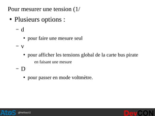 @hellosct1
Pour mesurer une tension (1/
●
Plusieurs options :
– d
●
pour faire une mesure seul
– v
●
pour afficher les tensions global de la carte bus pirate
en faisant une mesure
– D
●
pour passer en mode voltmètre.
 