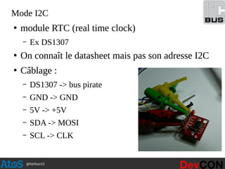 @hellosct1
Mode I2C
●
module RTC (real time clock)
– Ex DS1307
●
On connaît le datasheet mais pas son adresse I2C
●
Câblage :
– DS1307 -> bus pirate
– GND -> GND
– 5V -> +5V
– SDA -> MOSI
– SCL -> CLK
 