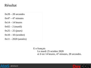 @hellosct1
Résultat
0x28 – 28 secondes
0x47 – 47 minutes
0x14 – 14 heures
0x02 – 2 (mardi)
0x25 – 25 (jours)
0x10 – 10 (octobre)
0x11 – 2020 (années)
E n français
Le mardi 25 octobre 2020
et il est 14 heures, 47 minutes, 28 secondes.
 