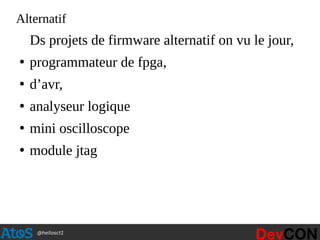 @hellosct1
Alternatif
Ds projets de firmware alternatif on vu le jour,
●
programmateur de fpga,
●
d’avr,
●
analyseur logique
●
mini oscilloscope
●
module jtag
 