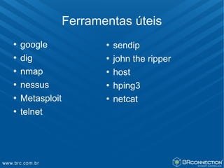 Ferramentas úteis
   google                 sendip
   dig                    john the ripper
   nmap                   host
   nessus                 hping3
   Metasploit             netcat
   telnet
 