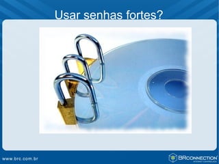 Usar senhas fortes?
 