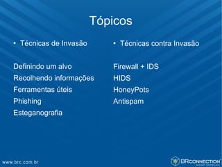 Tópicos
   Técnicas de Invasão         Técnicas contra Invasão


Definindo um alvo            Firewall + IDS
Recolhendo informações       HIDS
Ferramentas úteis            HoneyPots
Phishing                     Antispam
Esteganografia
 