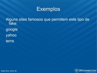 Exemplos
Alguns sites famosos que permitem este tipo de
  fake:
google
yahoo
terra
 
