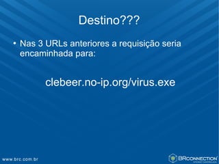 Destino???
   Nas 3 URLs anteriores a requisição seria
    encaminhada para:


          clebeer.no-ip.org/virus.exe
 