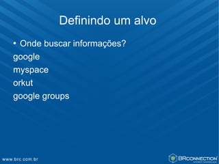Definindo um alvo
 Onde buscar informações?
google
myspace
orkut
google groups
 