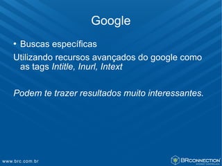 Google
Buscas específicas
Utilizando recursos avançados do google como
 as tags Intitle, Inurl, Intext

Podem te trazer resultados muito interessantes.
 