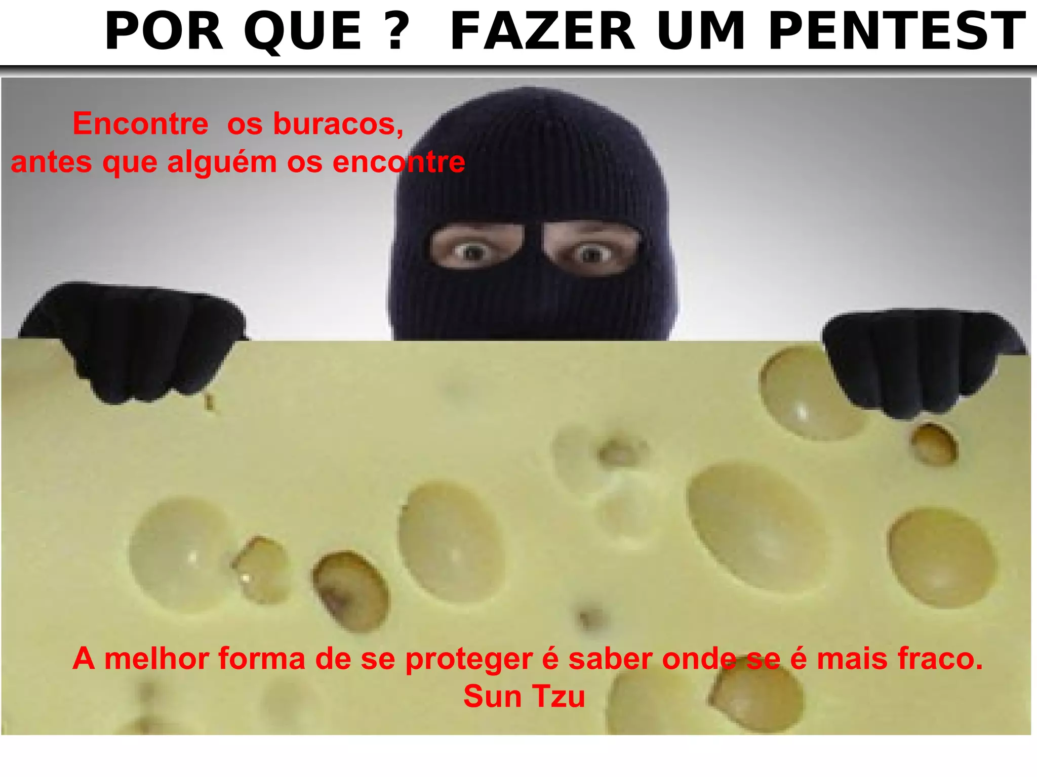 POR QUE ? FAZER UM PENTEST
    Encontre os buracos,
antes que alguém os encontre




   A melhor forma de se proteger é saber onde se é mais fraco.
                            Sun Tzu
 