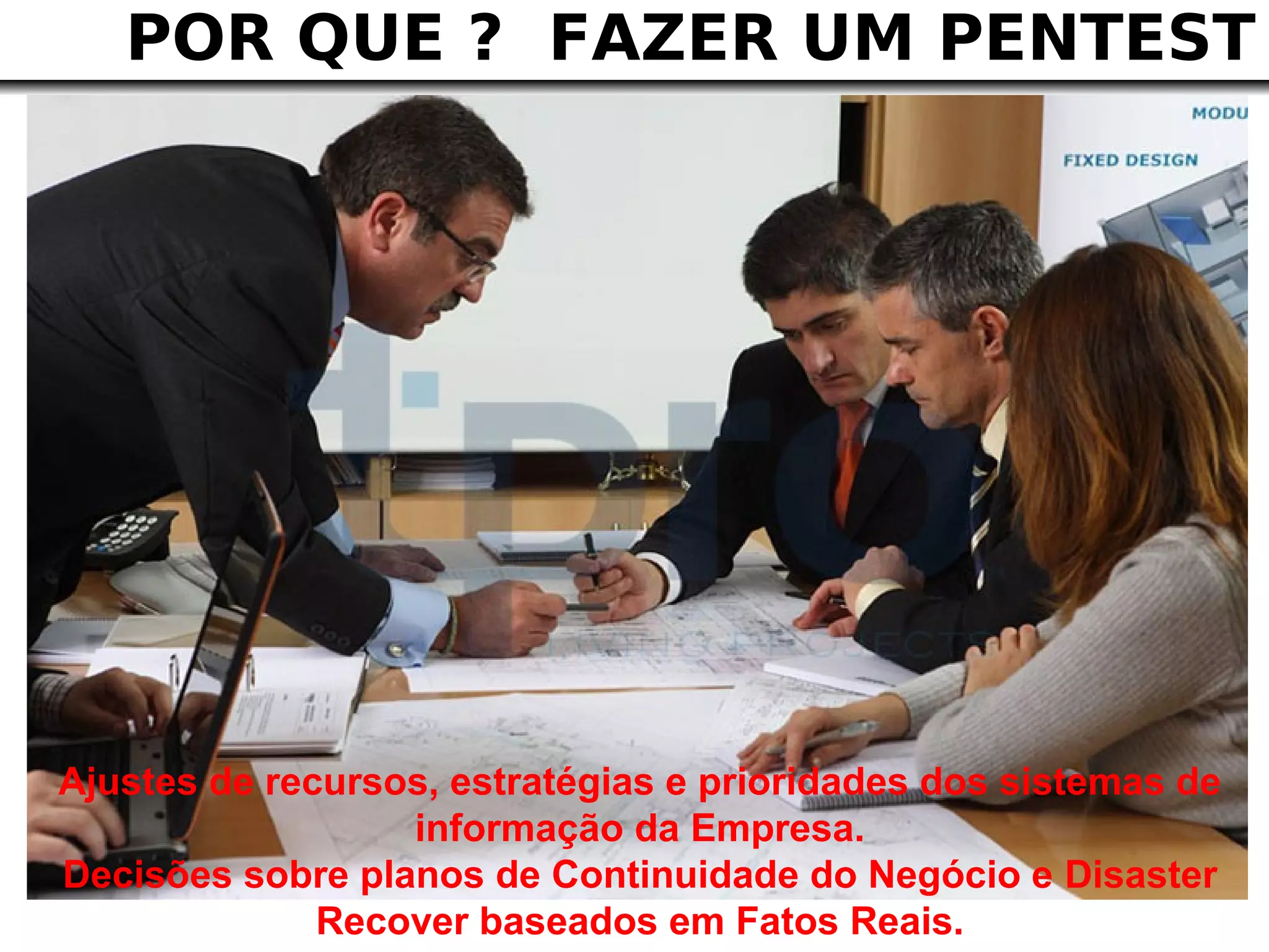 POR QUE ? FAZER UM PENTEST




Ajustes de recursos, estratégias e prioridades dos sistemas de
                  informação da Empresa.
Decisões sobre planos de Continuidade do Negócio e Disaster
              Recover baseados em Fatos Reais.
 