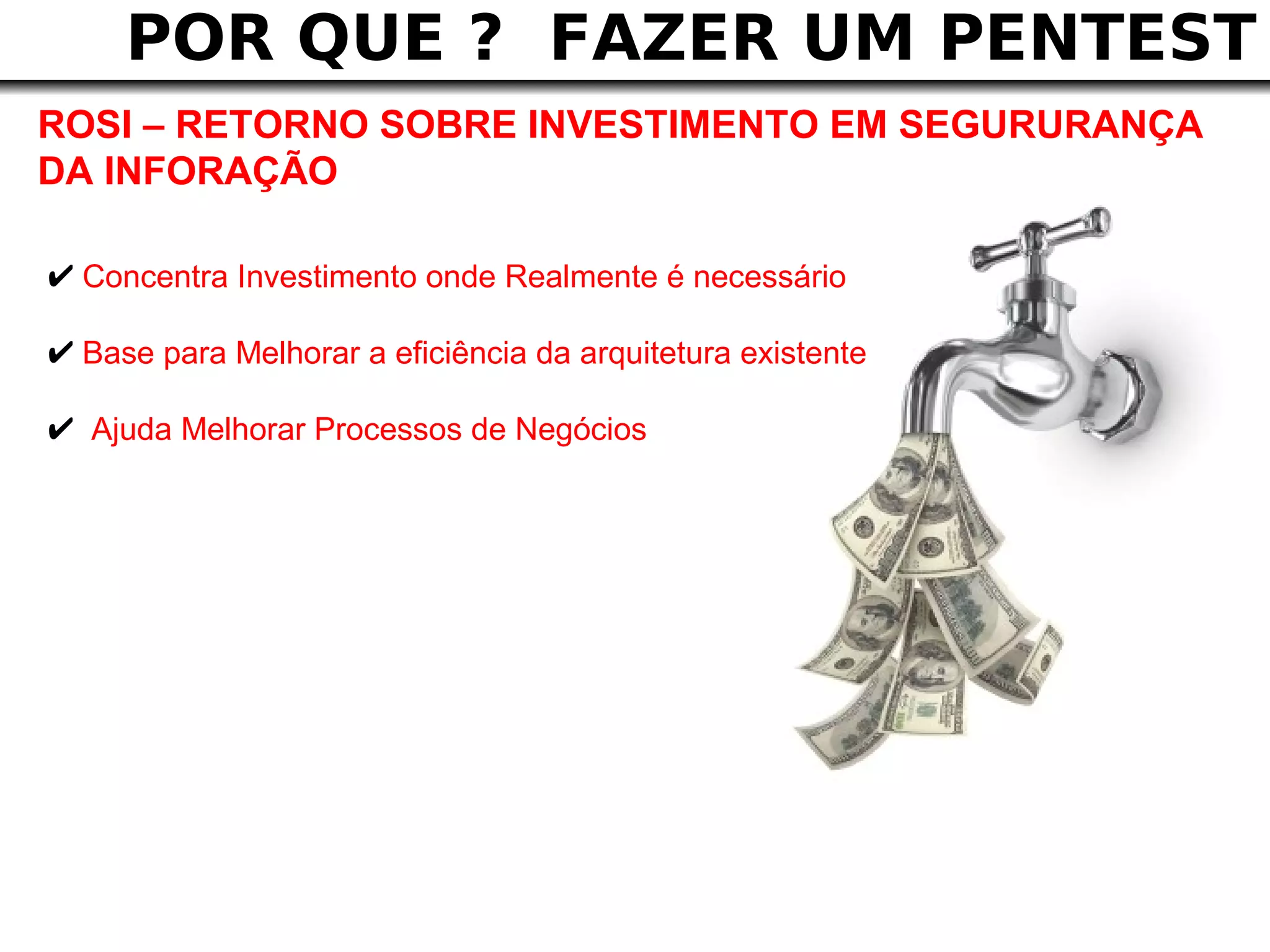 POR QUE ? FAZER UM PENTEST
ROSI – RETORNO SOBRE INVESTIMENTO EM SEGURURANÇA
DA INFORAÇÃO

✔ Concentra Investimento onde Realmente é necessário
✔ Base para Melhorar a eficiência da arquitetura existente
✔ Ajuda Melhorar Processos de Negócios
 