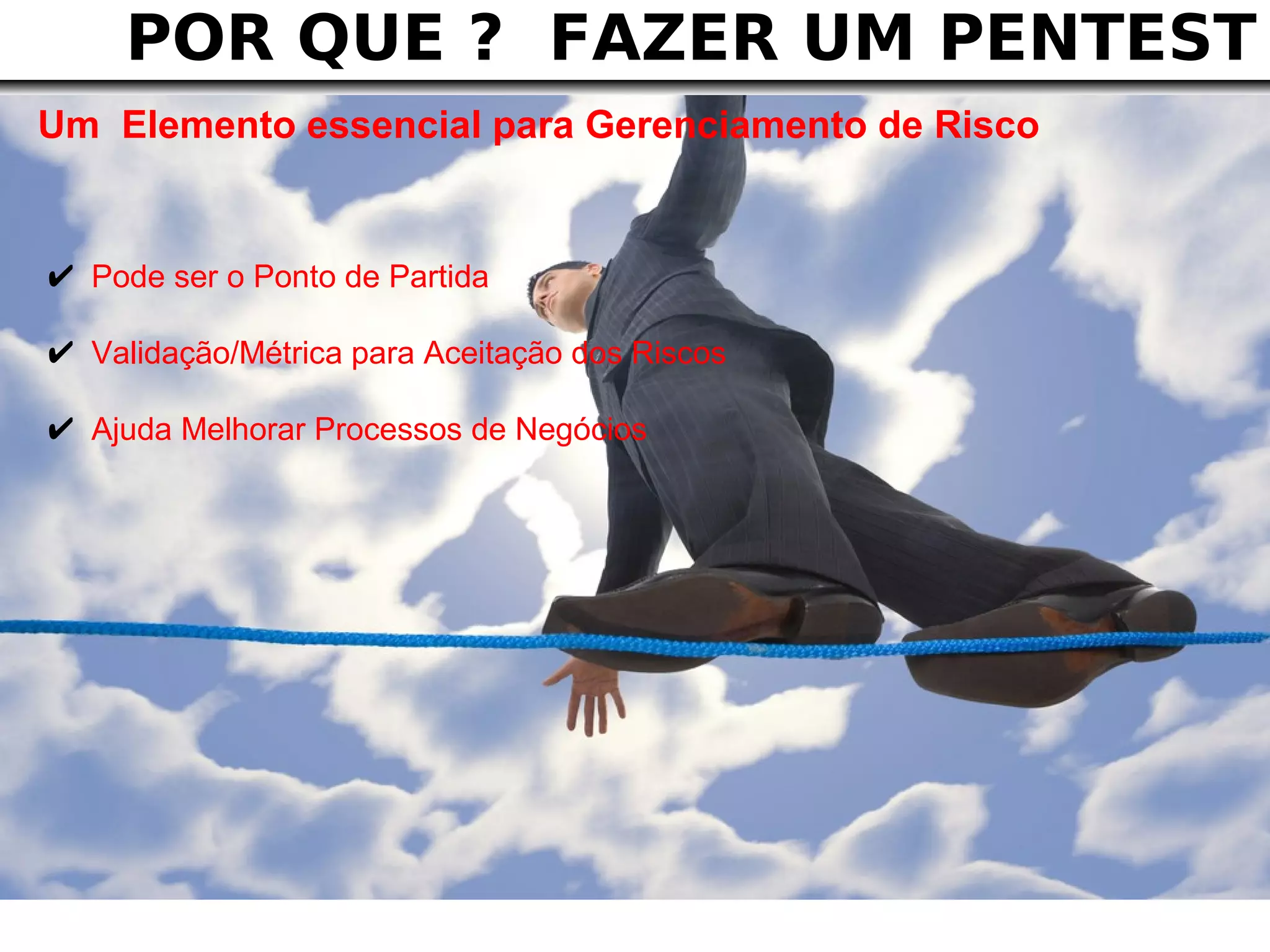 POR QUE ? FAZER UM PENTEST
Um Elemento essencial para Gerenciamento de Risco


✔ Pode ser o Ponto de Partida
✔ Validação/Métrica para Aceitação dos Riscos
✔ Ajuda Melhorar Processos de Negócios
 