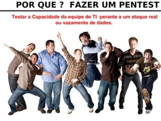 POR QUE ? FAZER UM PENTEST
Testar a Capacidade da equipe de TI perante a um ataque real
                  ou vazamento de dados.
 