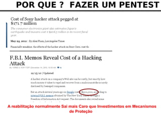 POR QUE ? FAZER UM PENTEST




A reabilitação normalmente Sai mais Caro que Investimentos em Mecanismos
                               de Proteção
 