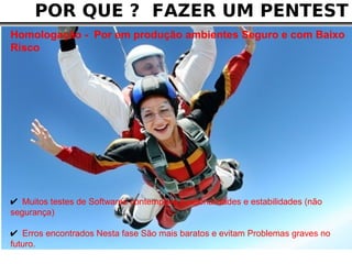 POR QUE ? FAZER UM PENTEST
Homologação - Por em produção ambientes Seguro e com Baixo
Risco




✔ Muitos testes de Softwares contemplam funcionalidades e estabilidades (não
segurança)

✔ Erros encontrados Nesta fase São mais baratos e evitam Problemas graves no
futuro.
 