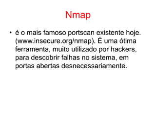 Nmap
• é o mais famoso portscan existente hoje.
(www.insecure.org/nmap). É uma ótima
ferramenta, muito utilizado por hackers,
para descobrir falhas no sistema, em
portas abertas desnecessariamente.
 