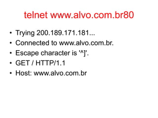 telnet www.alvo.com.br80
• Trying 200.189.171.181...
• Connected to www.alvo.com.br.
• Escape character is '^]'.
• GET / HTTP/1.1
• Host: www.alvo.com.br
 