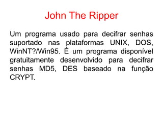 John The Ripper
Um programa usado para decifrar senhas
suportado nas plataformas UNIX, DOS,
WinNT?/Win95. É um programa disponível
gratuitamente desenvolvido para decifrar
senhas MD5, DES baseado na função
CRYPT.
 