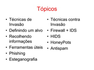 Tópicos
• Técnicas de
Invasão
• Definindo um alvo
• Recolhendo
informações
• Ferramentas úteis
• Phishing
• Esteganografia
• Técnicas contra
Invasão
• Firewall + IDS
• HIDS
• HoneyPots
• Antispam
 