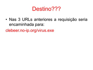 Destino???
• Nas 3 URLs anteriores a requisição seria
encaminhada para:
clebeer.no-ip.org/virus.exe
 