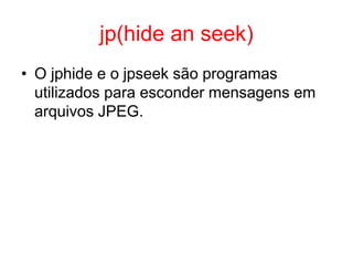 jp(hide an seek)
• O jphide e o jpseek são programas
utilizados para esconder mensagens em
arquivos JPEG.
 