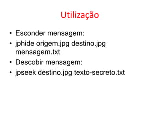Utilização
• Esconder mensagem:
• jphide origem.jpg destino.jpg
mensagem.txt
• Descobir mensagem:
• jpseek destino.jpg texto-secreto.txt
 