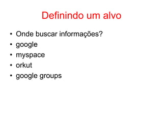 Definindo um alvo
• Onde buscar informações?
• google
• myspace
• orkut
• google groups
 