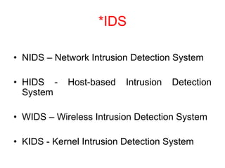 *IDS
• NIDS – Network Intrusion Detection System
• HIDS - Host-based Intrusion Detection
System
• WIDS – Wireless Intrusion Detection System
• KIDS - Kernel Intrusion Detection System
 