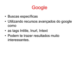 Google
• Buscas específicas
• Utilizando recursos avançados do google
como
• as tags Intitle, Inurl, Intext
• Podem te trazer resultados muito
interessantes.
 