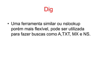 Dig
• Uma ferramenta similar ou nslookup
porém mais flexível, pode ser utilizada
para fazer buscas como A,TXT, MX e NS.
 