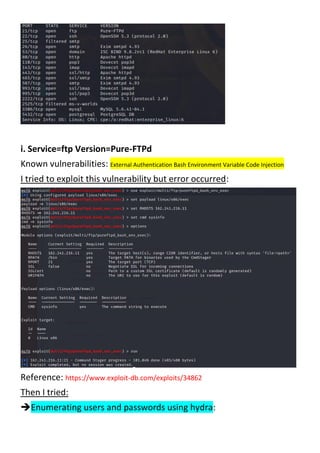 i. Service=ftp Version=Pure-FTPd
Known vulnerabilities: External Authentication Bash Environment Variable Code Injection
I tried to exploit this vulnerability but error occurred:
Reference: https://www.exploit-db.com/exploits/34862
Then I tried:
Enumerating users and passwords using hydra:
 