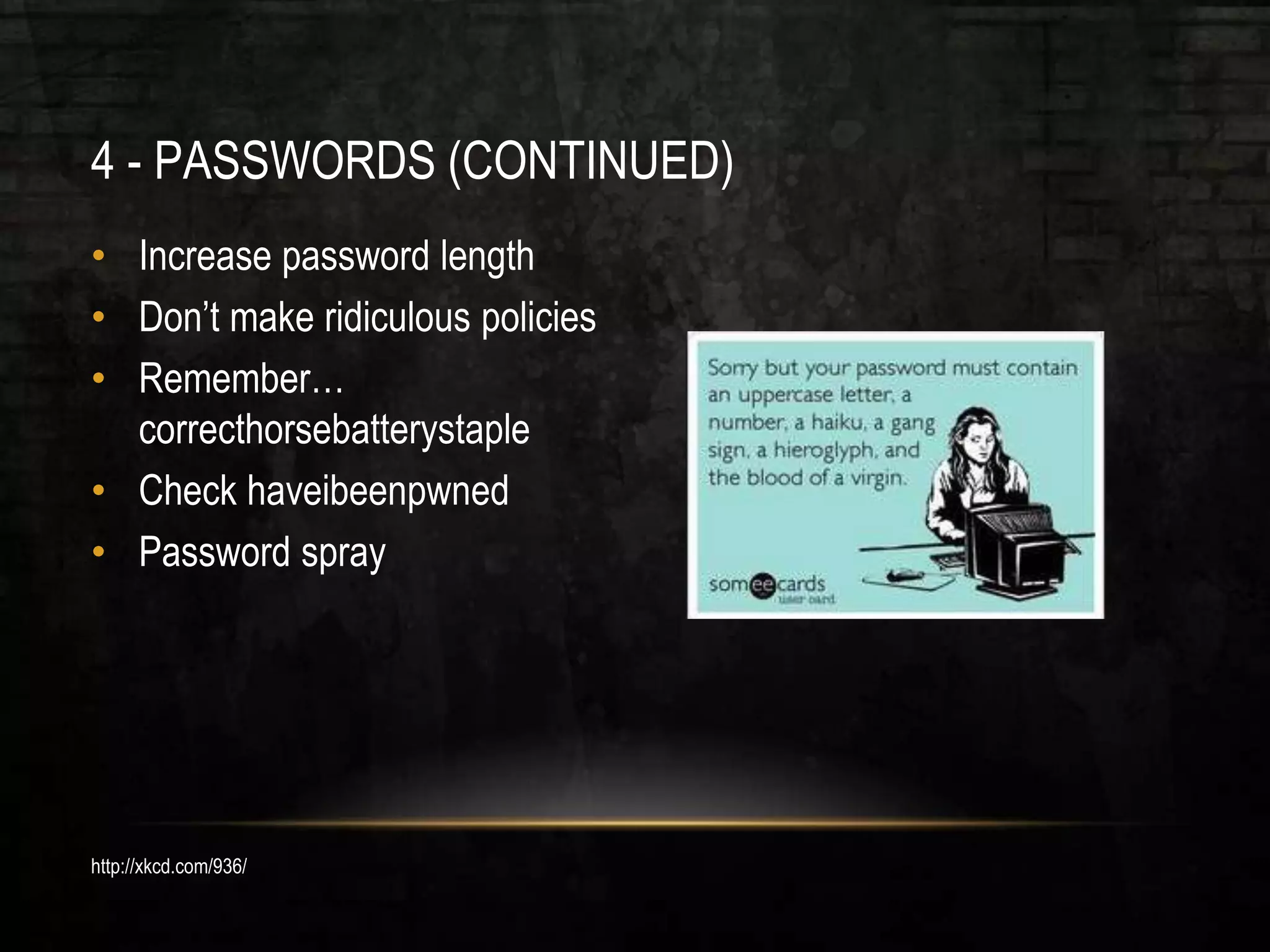 4 - PASSWORDS (CONTINUED)
• Increase password length
• Don’t make ridiculous policies
• Remember…
correcthorsebatterystaple
• Check haveibeenpwned
• Password spray
http://xkcd.com/936/
 