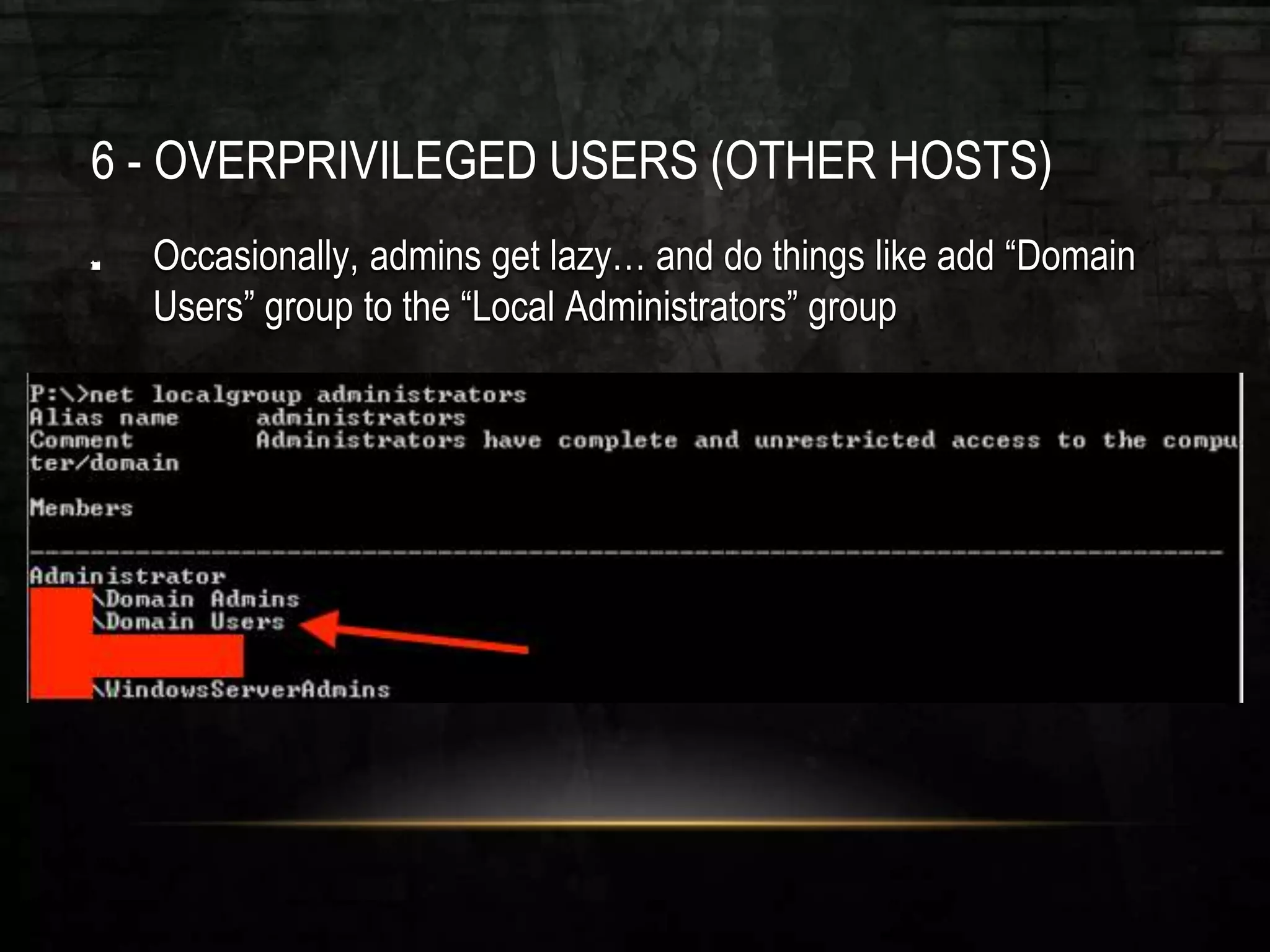 6 - OVERPRIVILEGED USERS (OTHER HOSTS)
Occasionally, admins get lazy… and do things like add “Domain
Users” group to the “Local Administrators” group
 