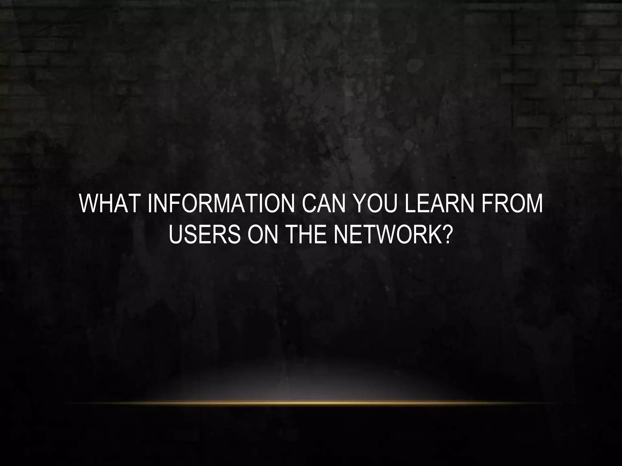 WHAT INFORMATION CAN YOU LEARN FROM
USERS ON THE NETWORK?
 