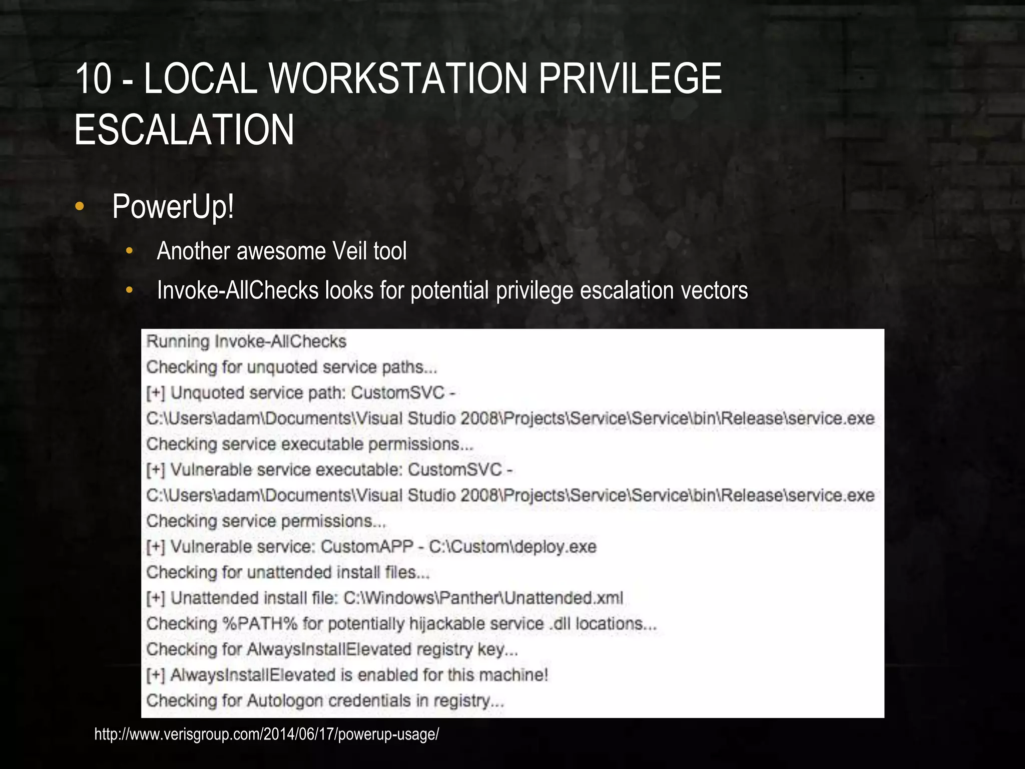 10 - LOCAL WORKSTATION PRIVILEGE
ESCALATION
• PowerUp!
• Another awesome Veil tool
• Invoke-AllChecks looks for potential privilege escalation vectors
http://www.verisgroup.com/2014/06/17/powerup-usage/
 
