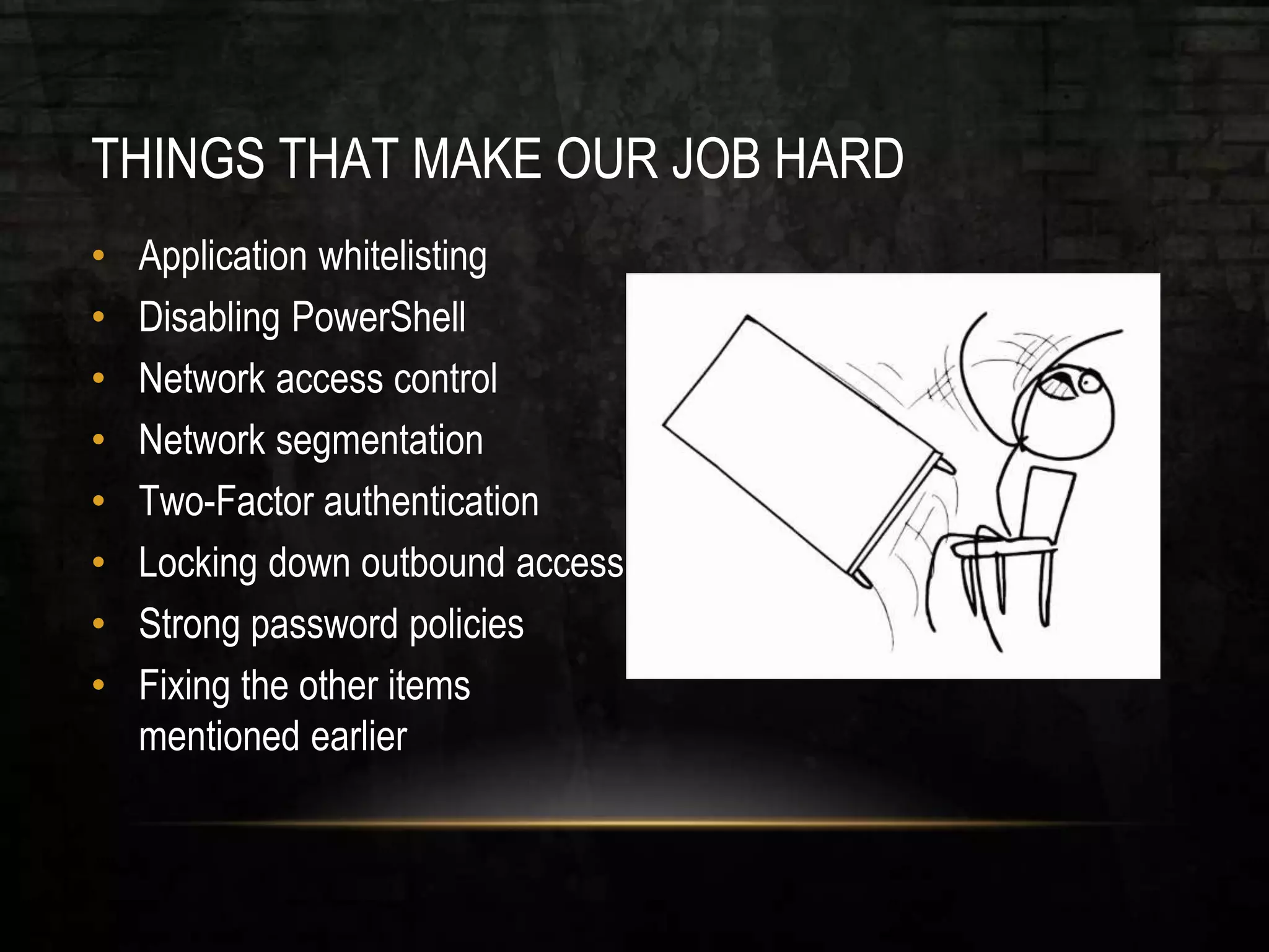 THINGS THAT MAKE OUR JOB HARD
• Application whitelisting
• Disabling PowerShell
• Network access control
• Network segmentation
• Two-Factor authentication
• Locking down outbound access
• Strong password policies
• Fixing the other items
mentioned earlier
 