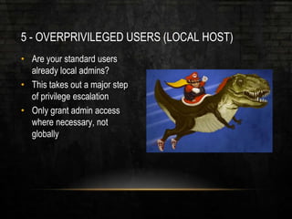 5 - OVERPRIVILEGED USERS (LOCAL HOST)
• Are your standard users
already local admins?
• This takes out a major step
of privilege escalation
• Only grant admin access
where necessary, not
globally
 