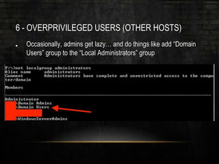 6 - OVERPRIVILEGED USERS (OTHER HOSTS)
Occasionally, admins get lazy… and do things like add “Domain
Users” group to the “Local Administrators” group
 
