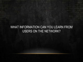 WHAT INFORMATION CAN YOU LEARN FROM
USERS ON THE NETWORK?
 