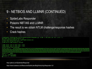 9 - NETBIOS AND LLMNR (CONTINUED)
• SpiderLabs Responder
• Poisons NBT-NS and LLMNR
• The result is we obtain NTLM challenge/response hashes
• Crack hashes
https://github.com/Spiderlabs/Responder
https://www.trustwave.com/Resources/SpiderLabs-Blog/Introducing-Responder-1-0/
 